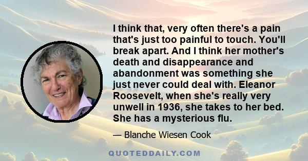 I think that, very often there's a pain that's just too painful to touch. You'll break apart. And I think her mother's death and disappearance and abandonment was something she just never could deal with. Eleanor