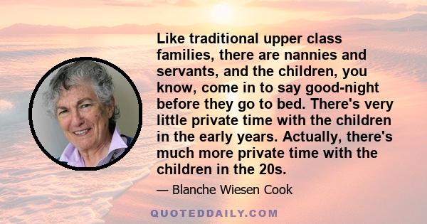 Like traditional upper class families, there are nannies and servants, and the children, you know, come in to say good-night before they go to bed. There's very little private time with the children in the early years.