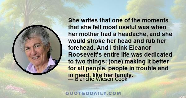 She writes that one of the moments that she felt most useful was when her mother had a headache, and she would stroke her head and rub her forehead. And I think Eleanor Roosevelt's entire life was dedicated to two