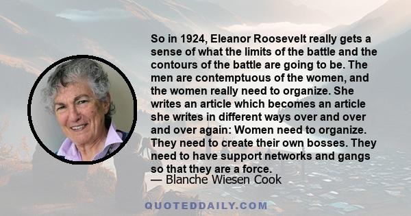 So in 1924, Eleanor Roosevelt really gets a sense of what the limits of the battle and the contours of the battle are going to be. The men are contemptuous of the women, and the women really need to organize. She writes 