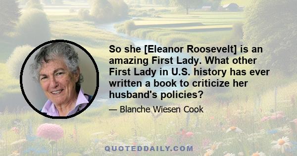 So she [Eleanor Roosevelt] is an amazing First Lady. What other First Lady in U.S. history has ever written a book to criticize her husband's policies?