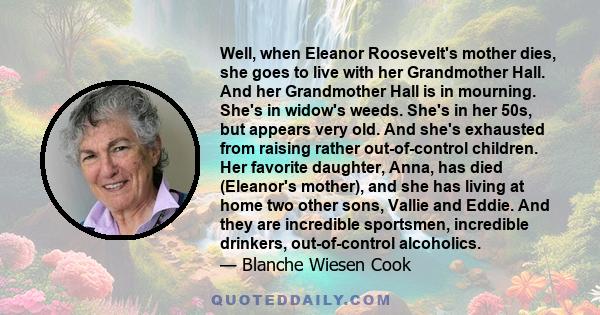 Well, when Eleanor Roosevelt's mother dies, she goes to live with her Grandmother Hall. And her Grandmother Hall is in mourning. She's in widow's weeds. She's in her 50s, but appears very old. And she's exhausted from