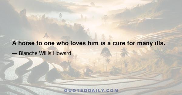 A horse to one who loves him is a cure for many ills.