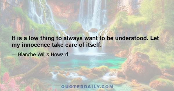 It is a low thing to always want to be understood. Let my innocence take care of itself.