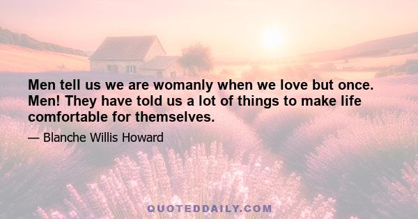 Men tell us we are womanly when we love but once. Men! They have told us a lot of things to make life comfortable for themselves.