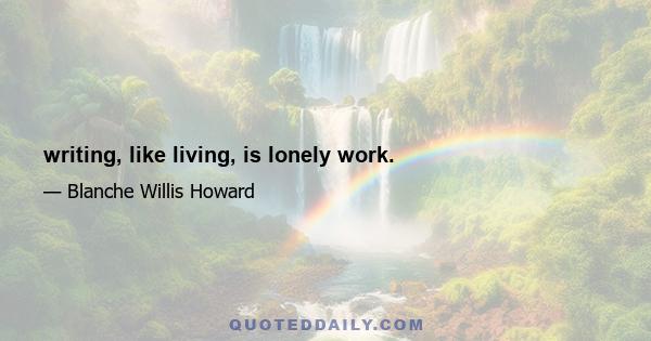 writing, like living, is lonely work.