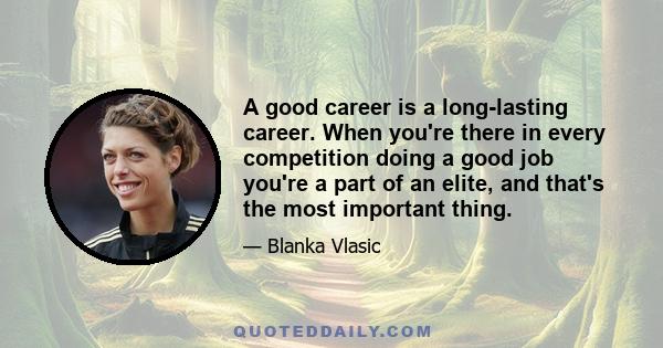 A good career is a long-lasting career. When you're there in every competition doing a good job you're a part of an elite, and that's the most important thing.