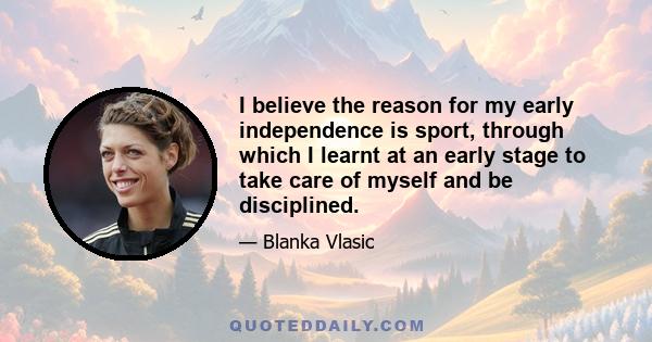 I believe the reason for my early independence is sport, through which I learnt at an early stage to take care of myself and be disciplined.