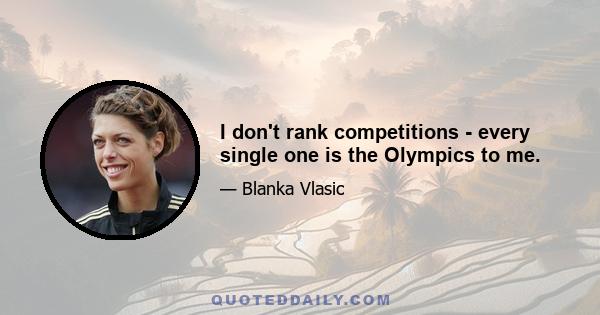 I don't rank competitions - every single one is the Olympics to me.