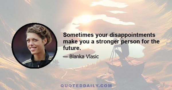 Sometimes your disappointments make you a stronger person for the future.