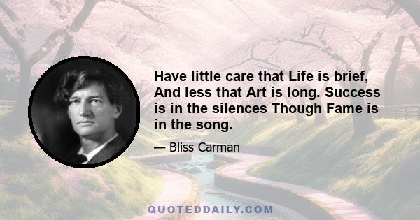 Have little care that Life is brief, And less that Art is long. Success is in the silences Though Fame is in the song.