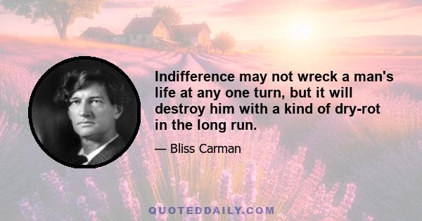 Indifference may not wreck a man's life at any one turn, but it will destroy him with a kind of dry-rot in the long run.