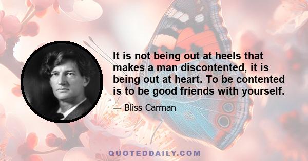 It is not being out at heels that makes a man discontented, it is being out at heart. To be contented is to be good friends with yourself.