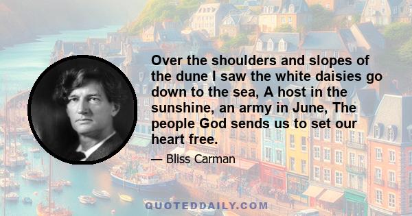 Over the shoulders and slopes of the dune I saw the white daisies go down to the sea, A host in the sunshine, an army in June, The people God sends us to set our heart free.