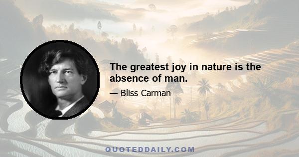 The greatest joy in nature is the absence of man.