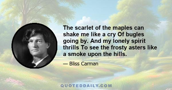 The scarlet of the maples can shake me like a cry Of bugles going by. And my lonely spirit thrills To see the frosty asters like a smoke upon the hills.