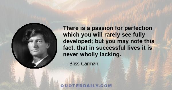 There is a passion for perfection which you will rarely see fully developed; but you may note this fact, that in successful lives it is never wholly lacking.