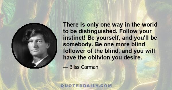 There is only one way in the world to be distinguished. Follow your instinct! Be yourself, and you'll be somebody. Be one more blind follower of the blind, and you will have the oblivion you desire.