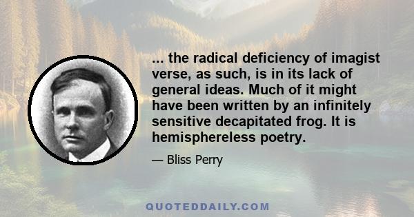 ... the radical deficiency of imagist verse, as such, is in its lack of general ideas. Much of it might have been written by an infinitely sensitive decapitated frog. It is hemisphereless poetry.