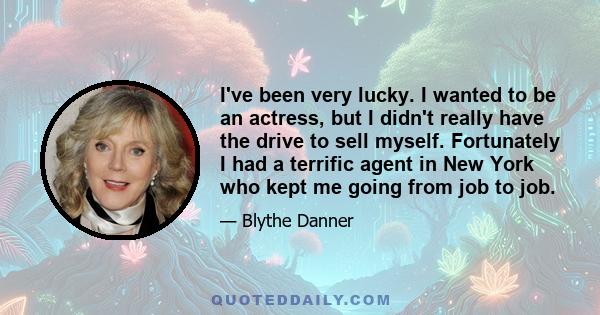 I've been very lucky. I wanted to be an actress, but I didn't really have the drive to sell myself. Fortunately I had a terrific agent in New York who kept me going from job to job.