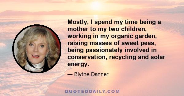 Mostly, I spend my time being a mother to my two children, working in my organic garden, raising masses of sweet peas, being passionately involved in conservation, recycling and solar energy.