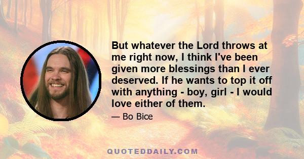 But whatever the Lord throws at me right now, I think I've been given more blessings than I ever deserved. If he wants to top it off with anything - boy, girl - I would love either of them.