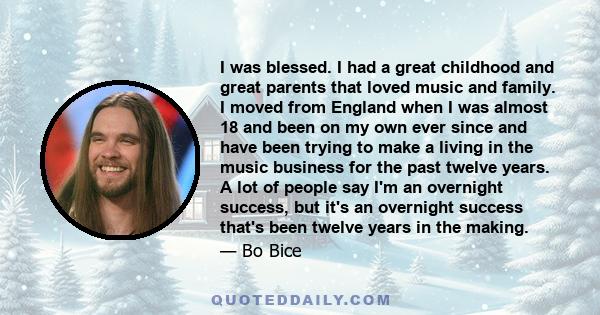 I was blessed. I had a great childhood and great parents that loved music and family. I moved from England when I was almost 18 and been on my own ever since and have been trying to make a living in the music business