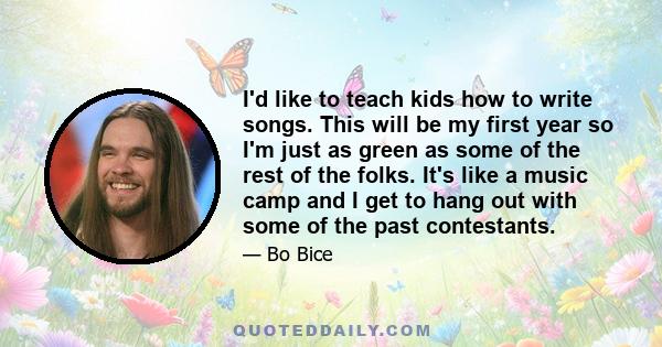 I'd like to teach kids how to write songs. This will be my first year so I'm just as green as some of the rest of the folks. It's like a music camp and I get to hang out with some of the past contestants.