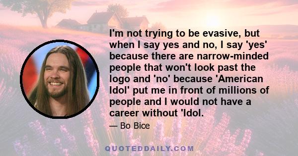 I'm not trying to be evasive, but when I say yes and no, I say 'yes' because there are narrow-minded people that won't look past the logo and 'no' because 'American Idol' put me in front of millions of people and I