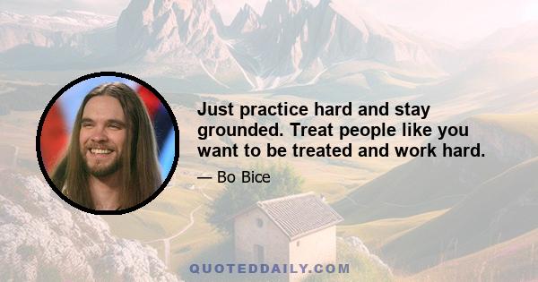 Just practice hard and stay grounded. Treat people like you want to be treated and work hard.