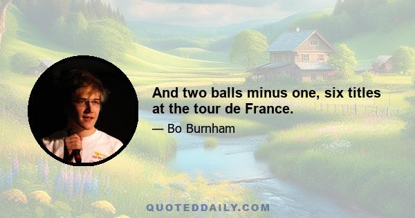 And two balls minus one, six titles at the tour de France.