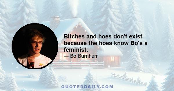 Bitches and hoes don't exist because the hoes know Bo's a feminist.