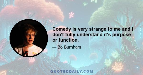 Comedy is very strange to me and I don't fully understand it's purpose or function.