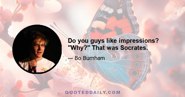 Do you guys like impressions? Why? That was Socrates.