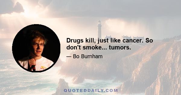 Drugs kill, just like cancer. So don't smoke... tumors.