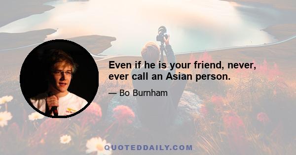 Even if he is your friend, never, ever call an Asian person.