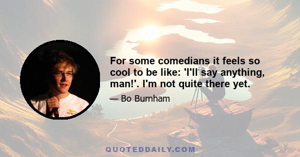 For some comedians it feels so cool to be like: 'I'll say anything, man!'. I'm not quite there yet.