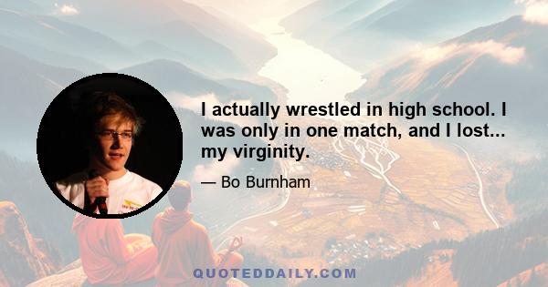 I actually wrestled in high school. I was only in one match, and I lost... my virginity.