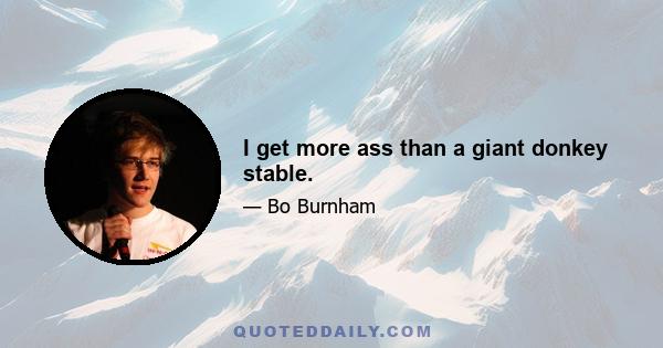 I get more ass than a giant donkey stable.