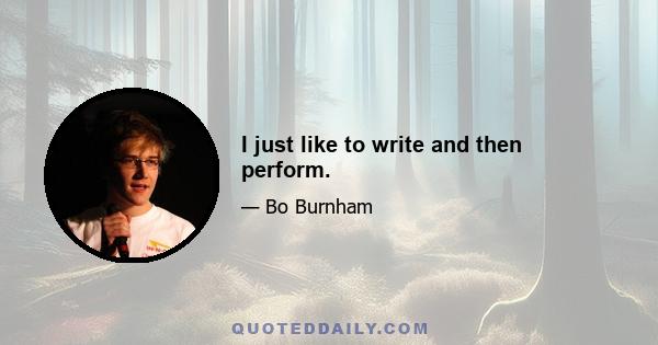 I just like to write and then perform.