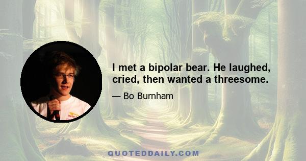 I met a bipolar bear. He laughed, cried, then wanted a threesome.