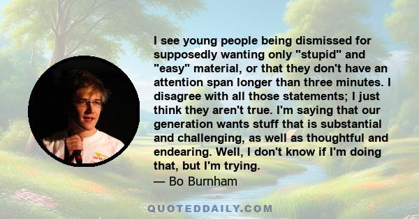 I see young people being dismissed for supposedly wanting only stupid and easy material, or that they don't have an attention span longer than three minutes. I disagree with all those statements; I just think they