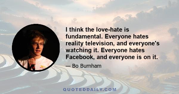 I think the love-hate is fundamental. Everyone hates reality television, and everyone's watching it. Everyone hates Facebook, and everyone is on it.