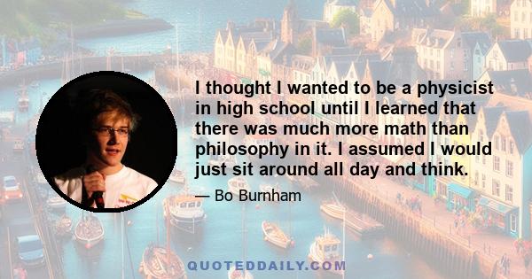 I thought I wanted to be a physicist in high school until I learned that there was much more math than philosophy in it. I assumed I would just sit around all day and think.