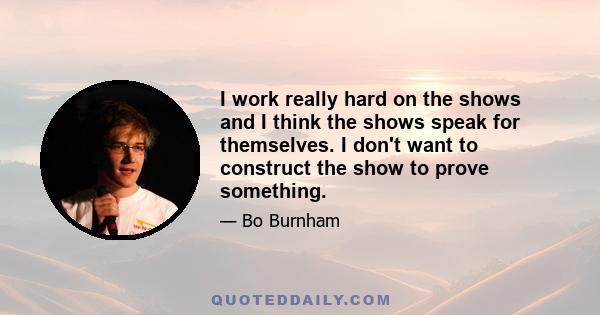 I work really hard on the shows and I think the shows speak for themselves. I don't want to construct the show to prove something.