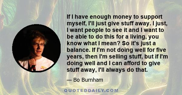 If I have enough money to support myself, I'll just give stuff away. I just, I want people to see it and I want to be able to do this for a living, you know what I mean? So it's just a balance. If I'm not doing well for 