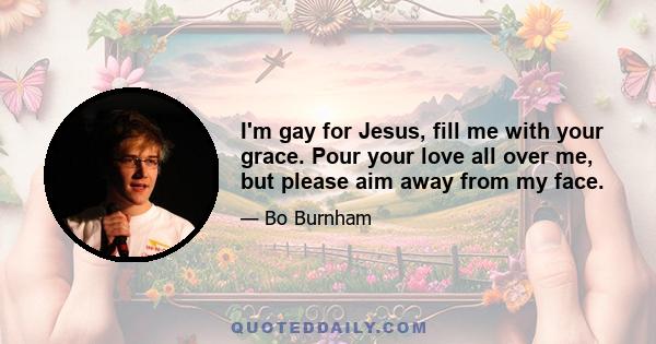 I'm gay for Jesus, fill me with your grace. Pour your love all over me, but please aim away from my face.