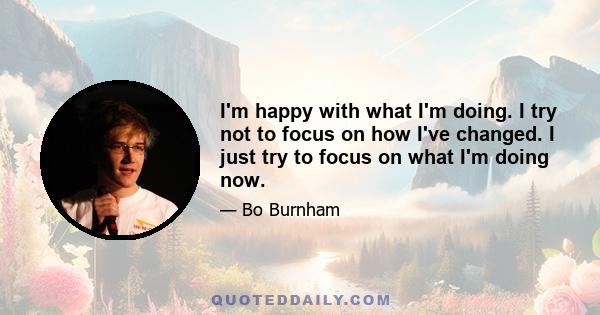 I'm happy with what I'm doing. I try not to focus on how I've changed. I just try to focus on what I'm doing now.