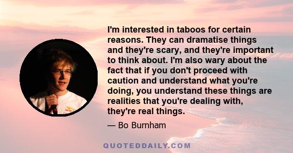 I'm interested in taboos for certain reasons. They can dramatise things and they're scary, and they're important to think about. I'm also wary about the fact that if you don't proceed with caution and understand what