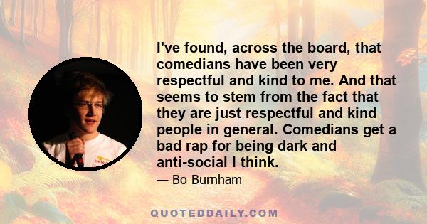 I've found, across the board, that comedians have been very respectful and kind to me. And that seems to stem from the fact that they are just respectful and kind people in general. Comedians get a bad rap for being